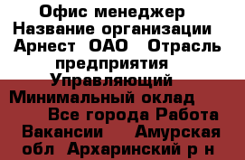 Офис-менеджер › Название организации ­ Арнест, ОАО › Отрасль предприятия ­ Управляющий › Минимальный оклад ­ 23 000 - Все города Работа » Вакансии   . Амурская обл.,Архаринский р-н